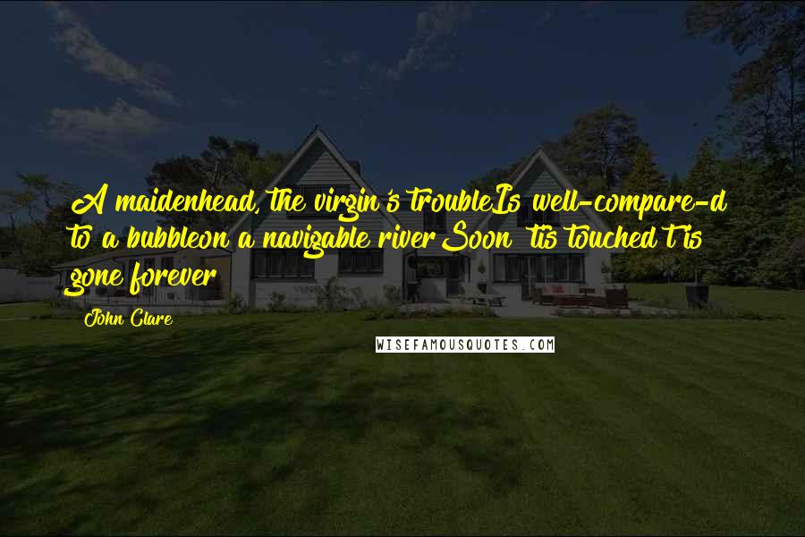 John Clare quotes: A maidenhead, the virgin's troubleIs well-compare-d to a bubbleon a navigable riverSoon 'tis touched t'is gone forever