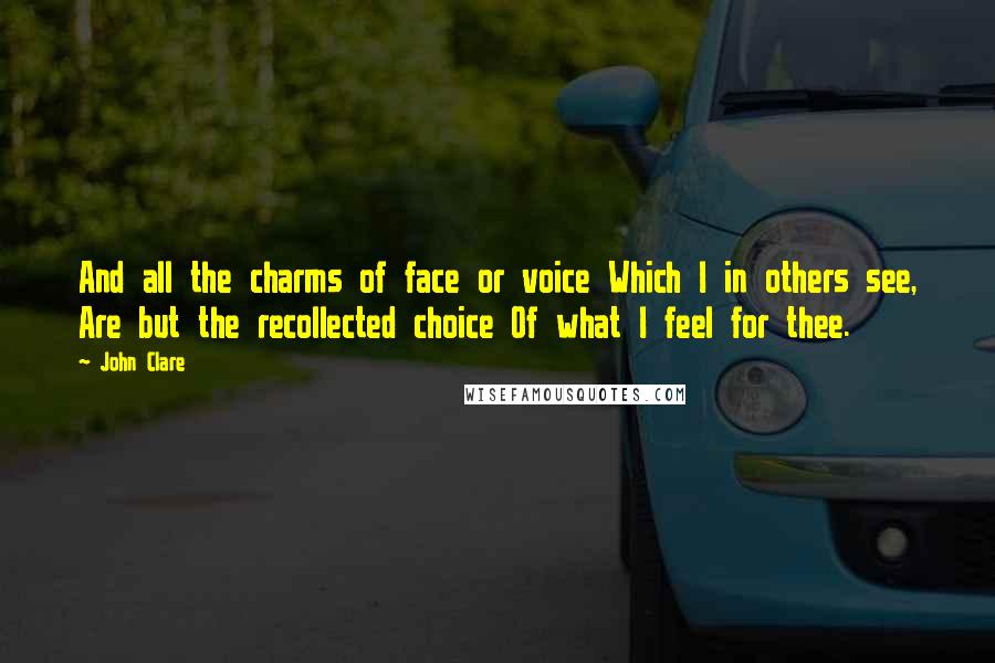 John Clare quotes: And all the charms of face or voice Which I in others see, Are but the recollected choice Of what I feel for thee.
