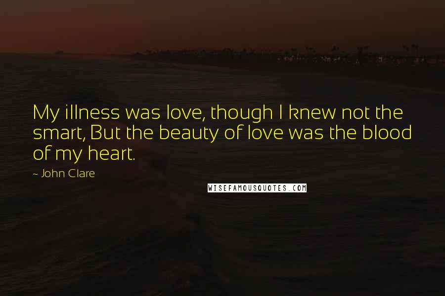 John Clare quotes: My illness was love, though I knew not the smart, But the beauty of love was the blood of my heart.