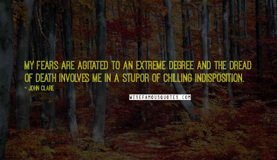 John Clare quotes: My fears are agitated to an extreme degree and the dread of death involves me in a stupor of chilling indisposition.