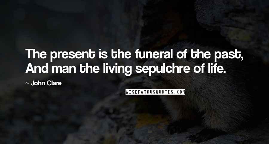 John Clare quotes: The present is the funeral of the past, And man the living sepulchre of life.