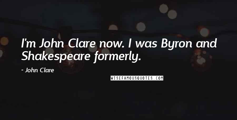 John Clare quotes: I'm John Clare now. I was Byron and Shakespeare formerly.