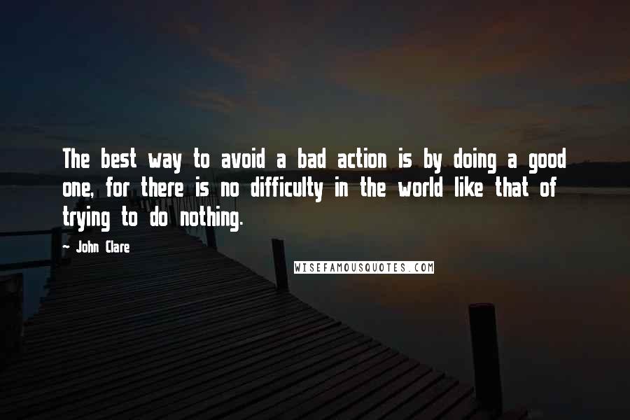 John Clare quotes: The best way to avoid a bad action is by doing a good one, for there is no difficulty in the world like that of trying to do nothing.