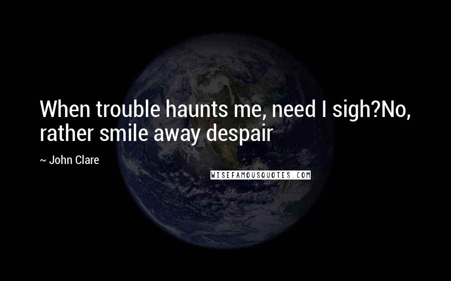 John Clare quotes: When trouble haunts me, need I sigh?No, rather smile away despair