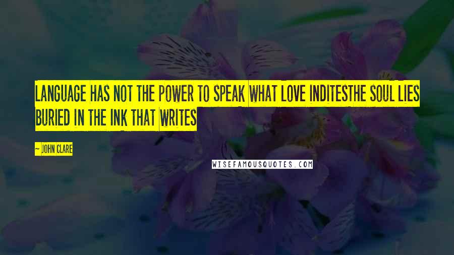 John Clare quotes: Language has not the power to speak what love inditesThe soul lies buried in the Ink that writes