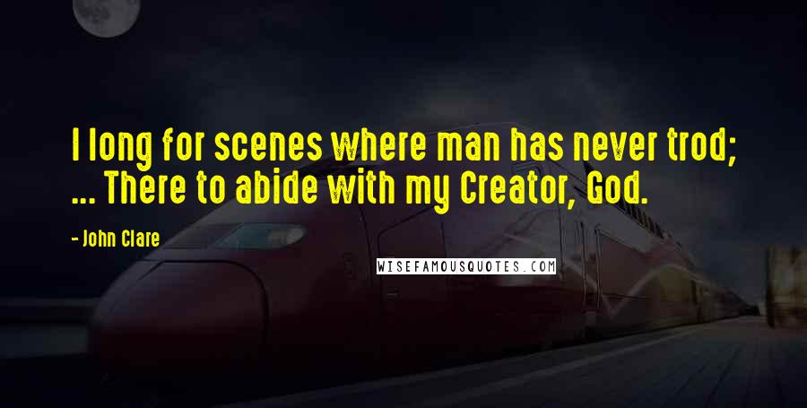 John Clare quotes: I long for scenes where man has never trod; ... There to abide with my Creator, God.