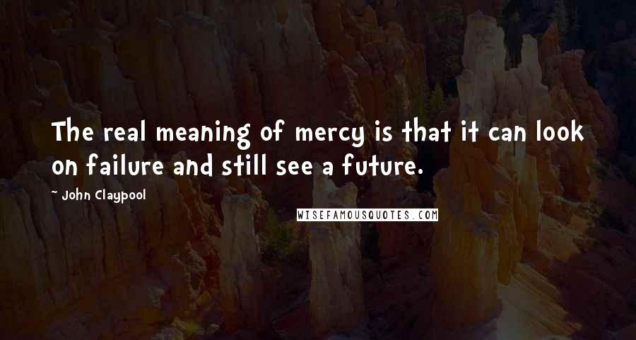 John Claypool quotes: The real meaning of mercy is that it can look on failure and still see a future.
