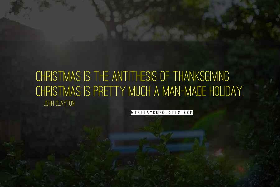 John Clayton quotes: Christmas is the antithesis of Thanksgiving. Christmas is pretty much a man-made holiday.