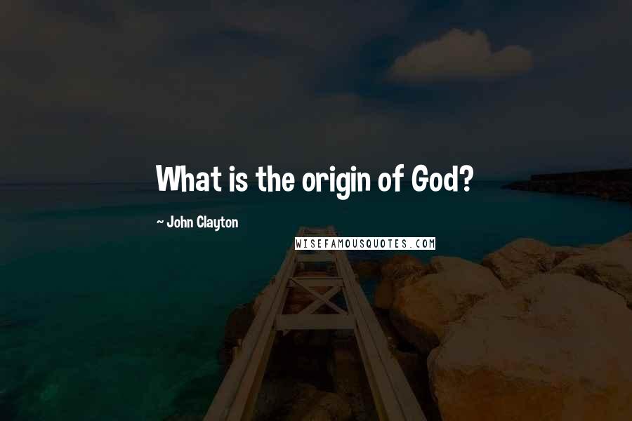 John Clayton quotes: What is the origin of God?