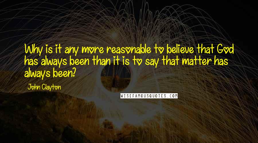 John Clayton quotes: Why is it any more reasonable to believe that God has always been than it is to say that matter has always been?