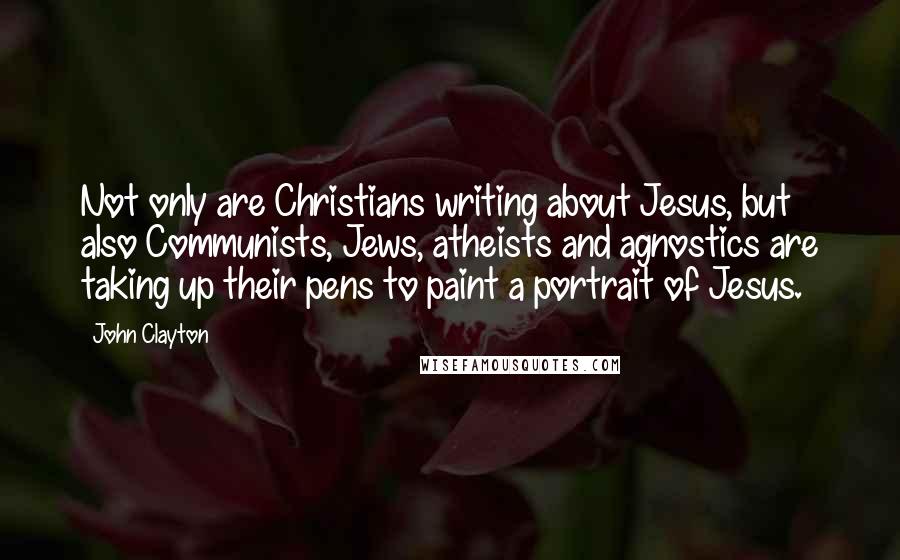 John Clayton quotes: Not only are Christians writing about Jesus, but also Communists, Jews, atheists and agnostics are taking up their pens to paint a portrait of Jesus.