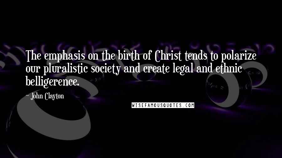 John Clayton quotes: The emphasis on the birth of Christ tends to polarize our pluralistic society and create legal and ethnic belligerence.