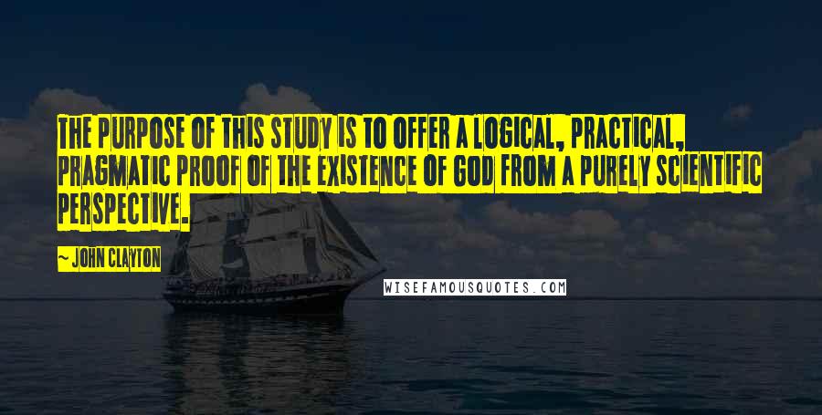 John Clayton quotes: The purpose of this study is to offer a logical, practical, pragmatic proof of the existence of God from a purely scientific perspective.