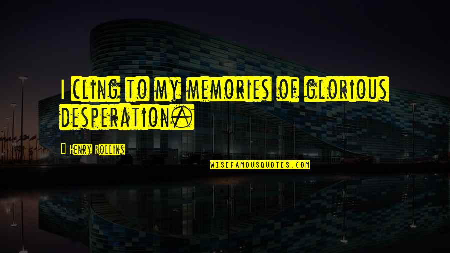 John Clayton Quotes By Henry Rollins: I cling to my memories of glorious desperation. John Clayton Quotes By Henry Rollins: I cling to my memories of glorious desperation.