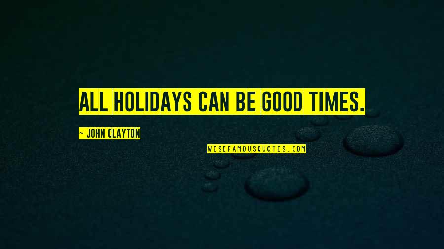 John Clayton Quotes By John Clayton: All holidays can be good times. John Clayton Quotes By John Clayton: All holidays can be good times.