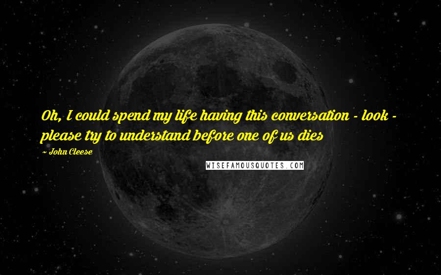 John Cleese quotes: Oh, I could spend my life having this conversation - look - please try to understand before one of us dies