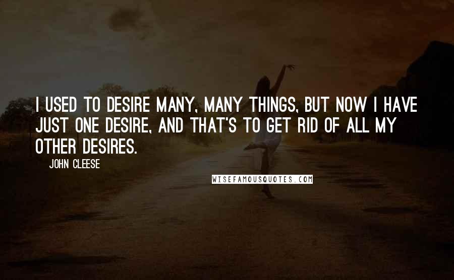 John Cleese quotes: I used to desire many, many things, but now I have just one desire, and that's to get rid of all my other desires.