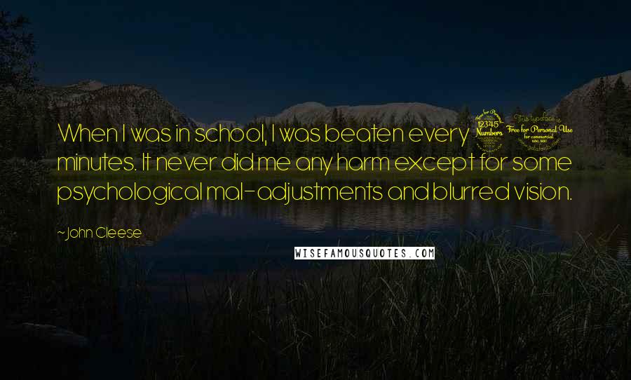 John Cleese quotes: When I was in school, I was beaten every 30 minutes. It never did me any harm except for some psychological mal-adjustments and blurred vision.