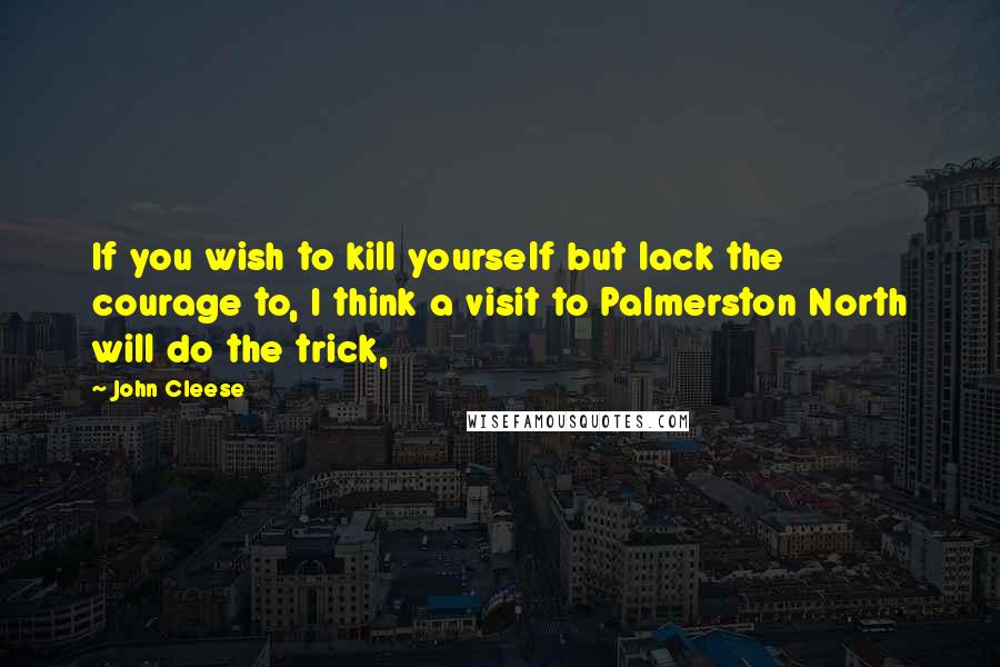 John Cleese quotes: If you wish to kill yourself but lack the courage to, I think a visit to Palmerston North will do the trick,