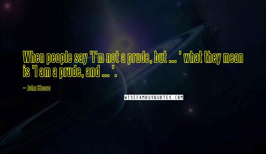 John Cleese quotes: When people say 'I'm not a prude, but ... ' what they mean is 'I am a prude, and ... '.
