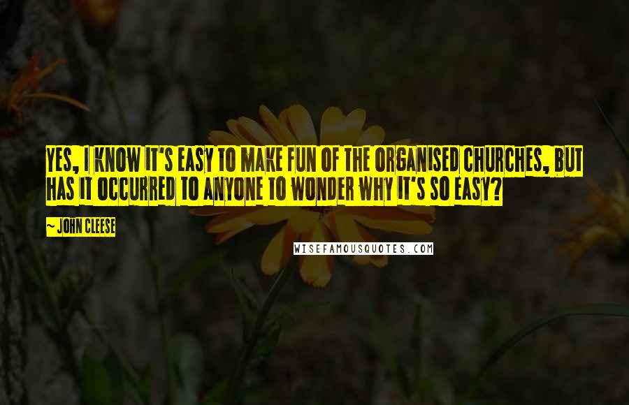 John Cleese quotes: Yes, I know it's easy to make fun of the organised churches, but has it occurred to anyone to wonder why it's so easy?