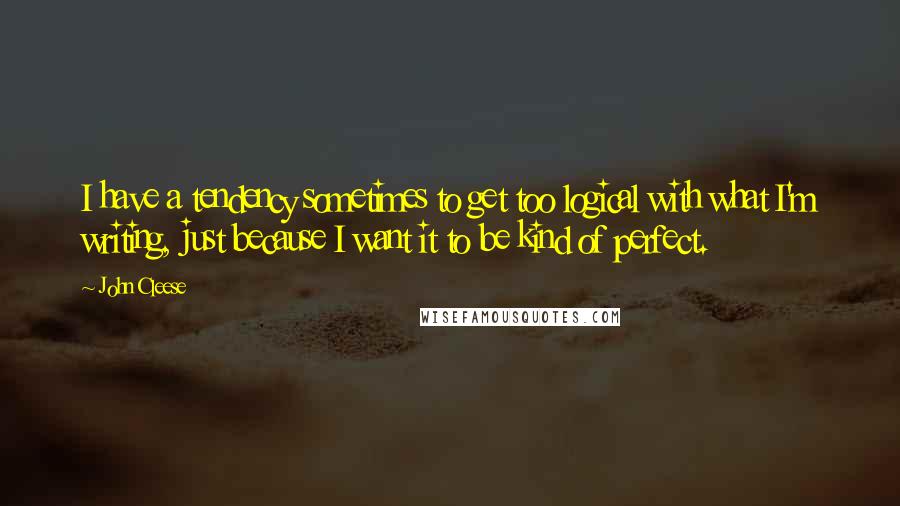 John Cleese quotes: I have a tendency sometimes to get too logical with what I'm writing, just because I want it to be kind of perfect.
