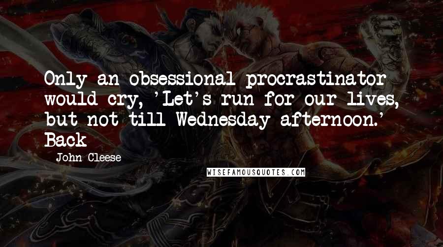 John Cleese quotes: Only an obsessional procrastinator would cry, 'Let's run for our lives, but not till Wednesday afternoon.' Back