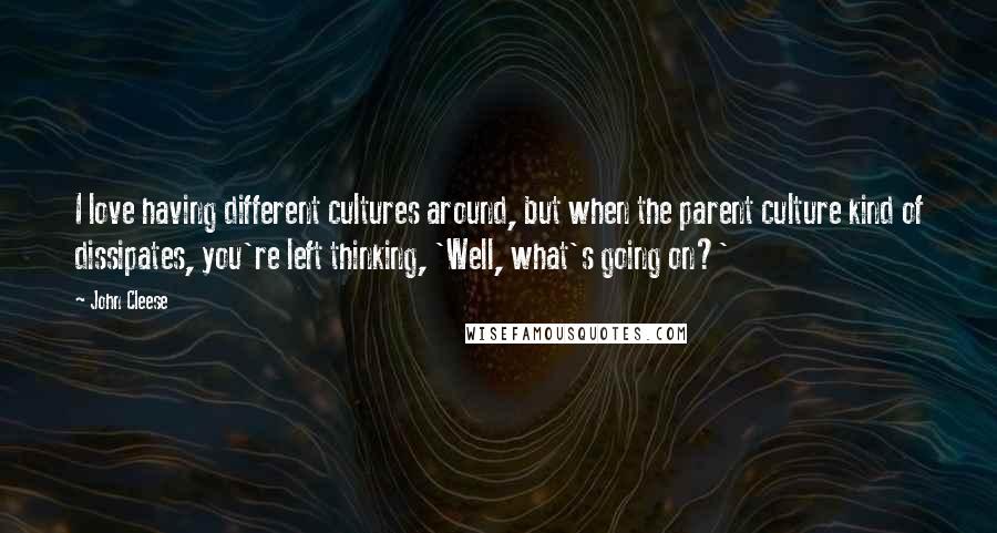 John Cleese quotes: I love having different cultures around, but when the parent culture kind of dissipates, you're left thinking, 'Well, what's going on?'