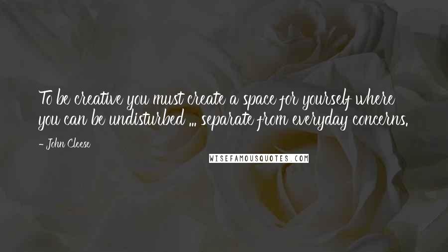 John Cleese quotes: To be creative you must create a space for yourself where you can be undisturbed ... separate from everyday concerns.