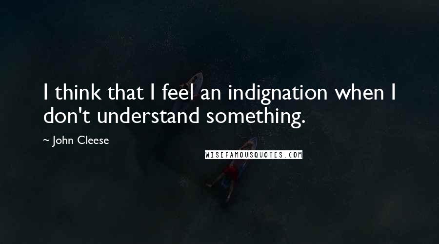 John Cleese quotes: I think that I feel an indignation when I don't understand something.