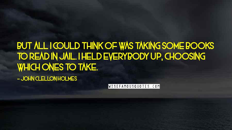 John Clellon Holmes quotes: But all I could think of was taking some books to read in jail. I held everybody up, choosing which ones to take. John Clellon Holmes quotes: But all I could think of was taking some books to read in jail. I held everybody up, choosing which ones to take.