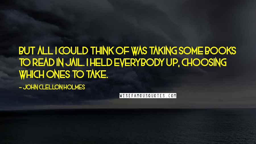 John Clellon Holmes quotes: But all I could think of was taking some books to read in jail. I held everybody up, choosing which ones to take.