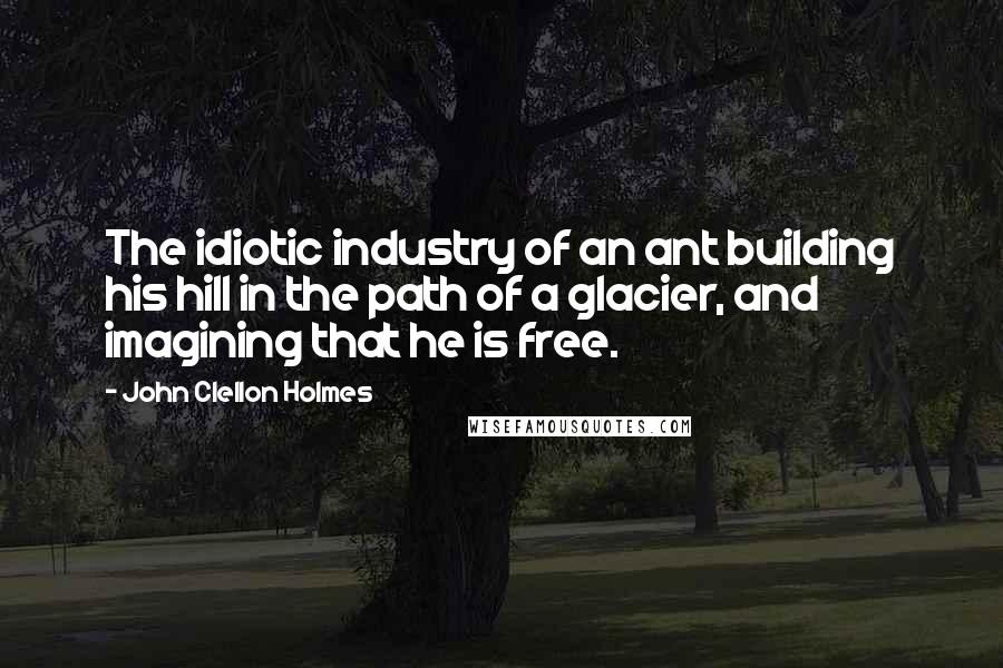 John Clellon Holmes quotes: The idiotic industry of an ant building his hill in the path of a glacier, and imagining that he is free. John Clellon Holmes quotes: The idiotic industry of an ant building his hill in the path of a glacier, and imagining that he is free.