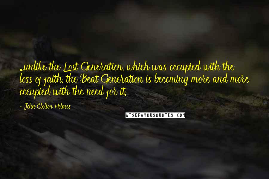 John Clellon Holmes quotes: ...unlike the Lost Generation, which was occupied with the loss of faith, the Beat Generation is becoming more and more occupied with the need for it. John Clellon Holmes quotes: ...unlike the Lost Generation, which was occupied with the loss of faith, the Beat Generation is becoming more and more occupied with the need for it.