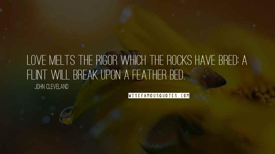 John Cleveland quotes: Love melts the rigor which the rocks have bred; a flint will break upon a feather bed.