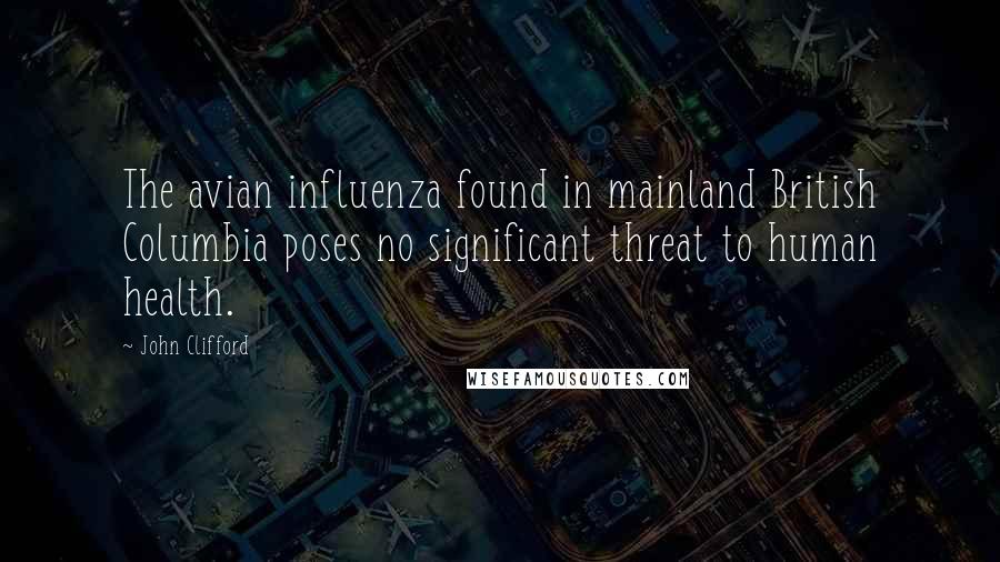 John Clifford quotes: The avian influenza found in mainland British Columbia poses no significant threat to human health.