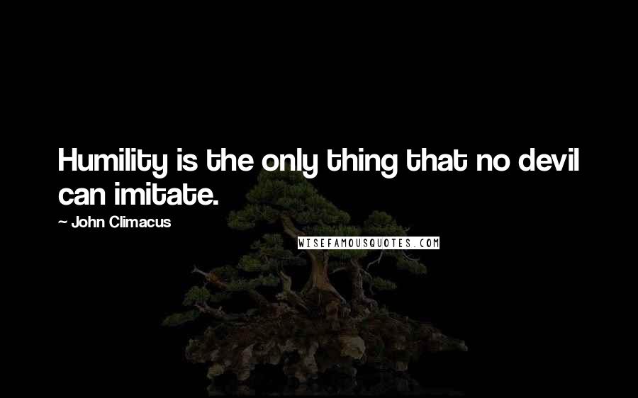 John Climacus quotes: Humility is the only thing that no devil can imitate.