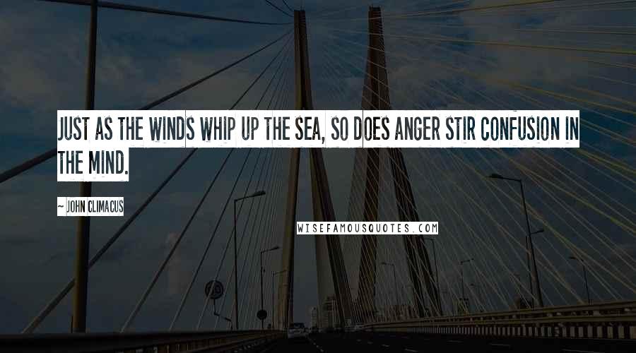 John Climacus quotes: Just as the winds whip up the sea, so does anger stir confusion in the mind.