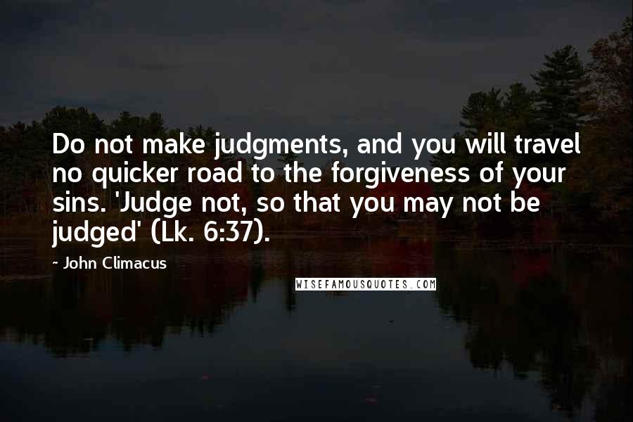 John Climacus quotes: Do not make judgments, and you will travel no quicker road to the forgiveness of your sins. 'Judge not, so that you may not be judged' (Lk. 6:37).