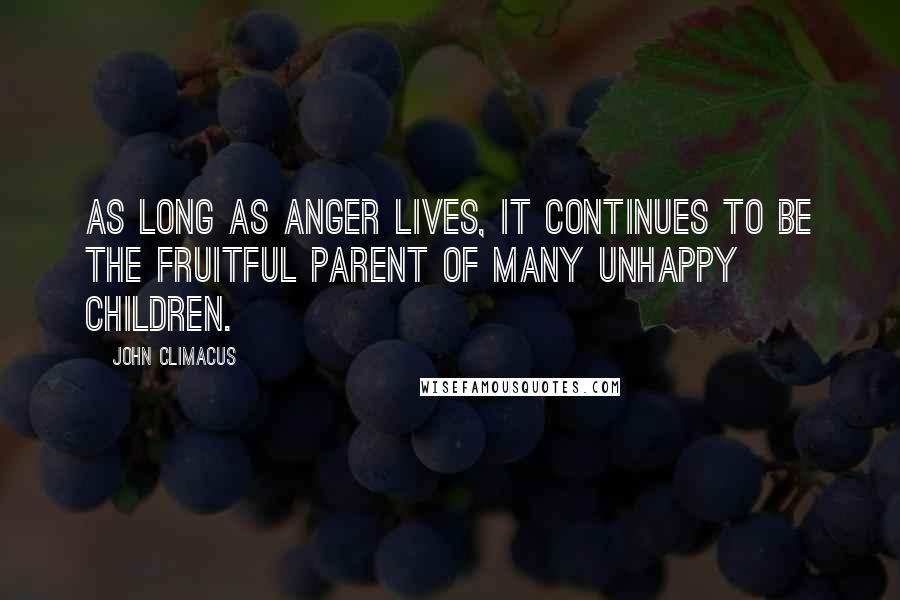 John Climacus quotes: As long as anger lives, it continues to be the fruitful parent of many unhappy children.