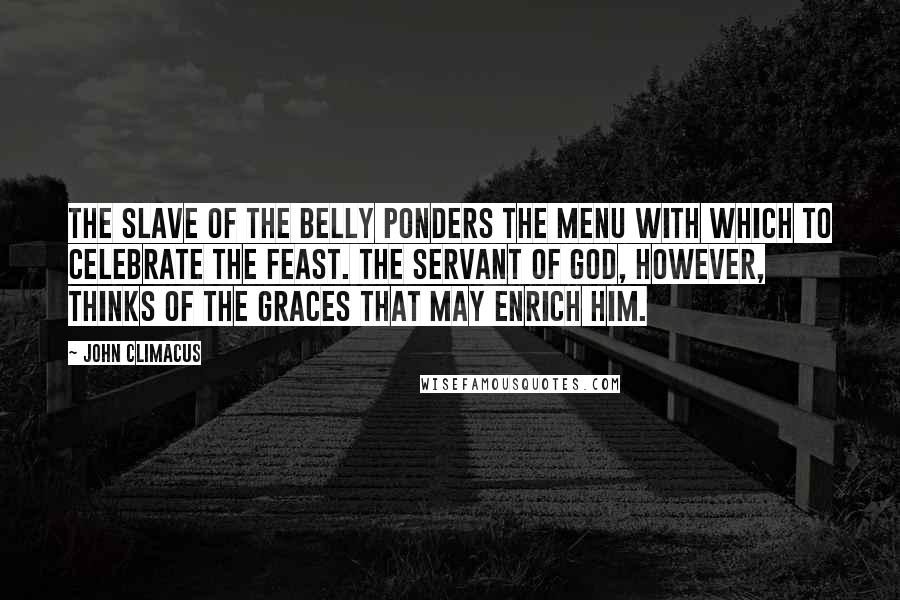 John Climacus quotes: The slave of the belly ponders the menu with which to celebrate the feast. The servant of God, however, thinks of the graces that may enrich him.