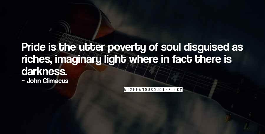 John Climacus quotes: Pride is the utter poverty of soul disguised as riches, imaginary light where in fact there is darkness.