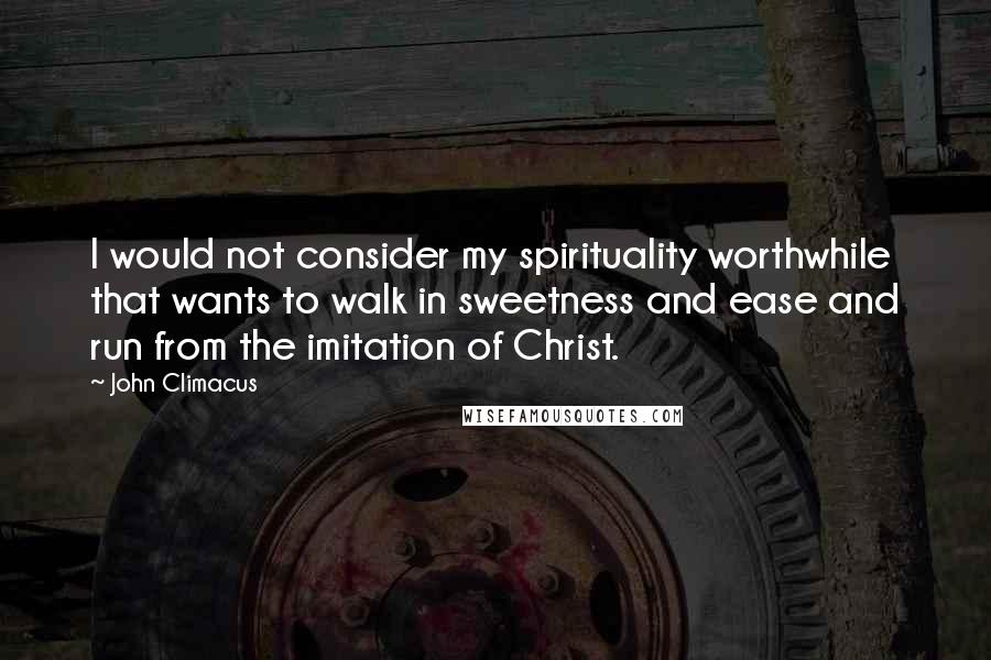 John Climacus quotes: I would not consider my spirituality worthwhile that wants to walk in sweetness and ease and run from the imitation of Christ.