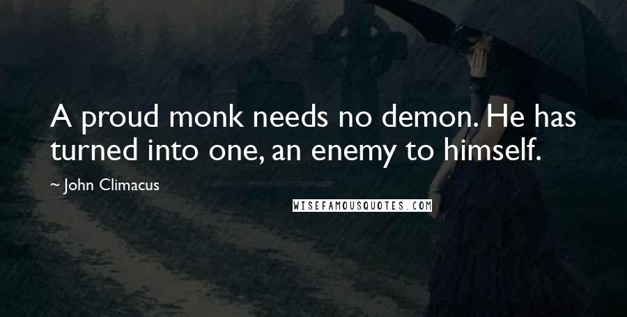 John Climacus quotes: A proud monk needs no demon. He has turned into one, an enemy to himself.