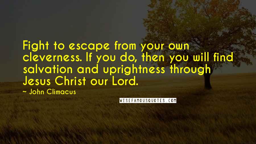 John Climacus quotes: Fight to escape from your own cleverness. If you do, then you will find salvation and uprightness through Jesus Christ our Lord.