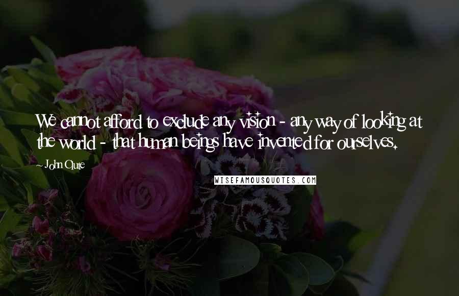 John Clute quotes: We cannot afford to exclude any vision - any way of looking at the world - that human beings have invented for ourselves.