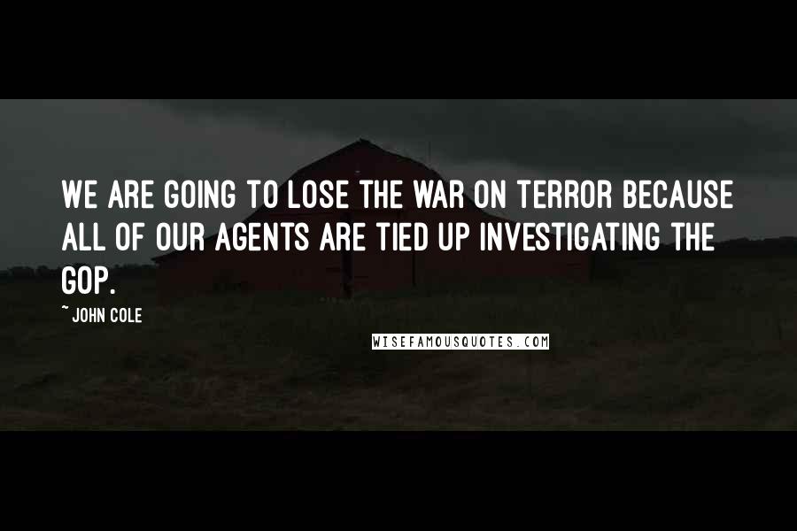 John Cole quotes: We are going to lose the war on terror because all of our agents are tied up investigating the GOP.