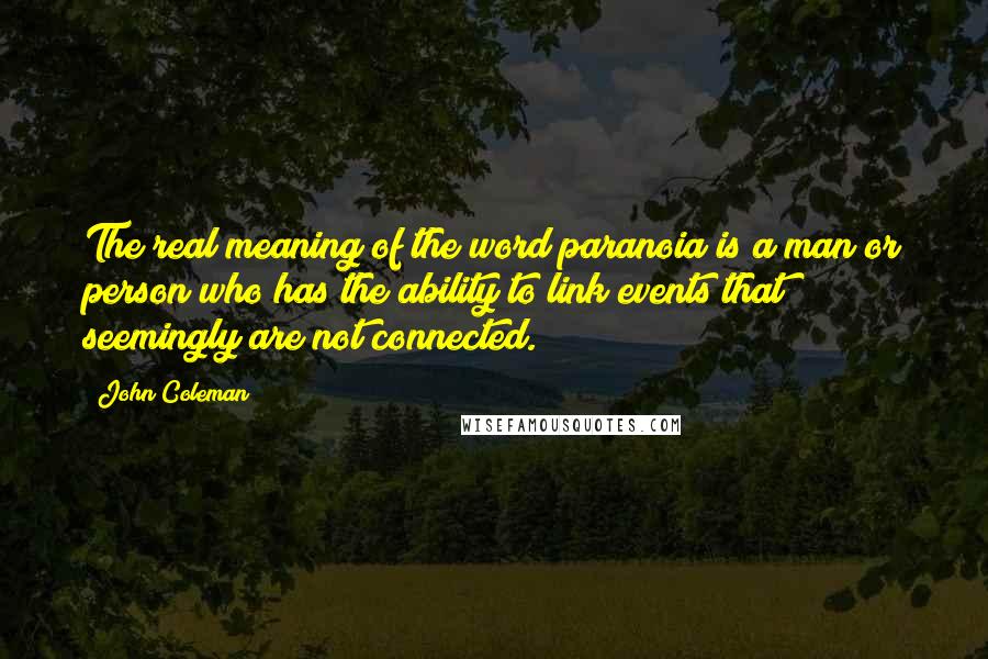 John Coleman quotes: The real meaning of the word paranoia is a man or person who has the ability to link events that seemingly are not connected.