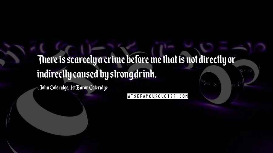 John Coleridge, 1st Baron Coleridge quotes: There is scarcely a crime before me that is not directly or indirectly caused by strong drink.