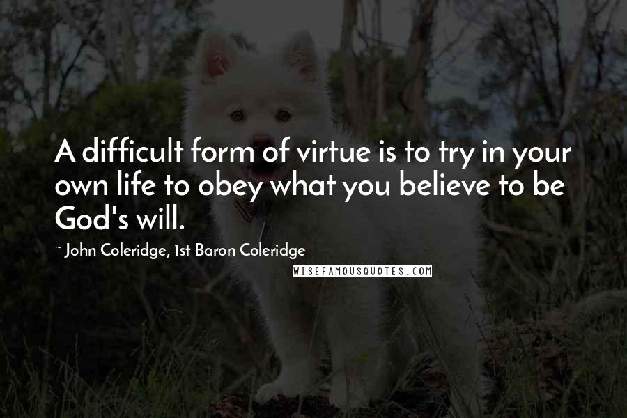 John Coleridge, 1st Baron Coleridge quotes: A difficult form of virtue is to try in your own life to obey what you believe to be God's will.
